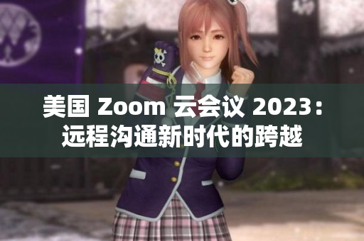 美国 Zoom 云会议 2023：远程沟通新时代的跨越