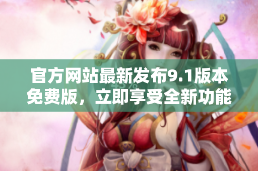 官方网站最新发布9.1版本免费版，立即享受全新功能