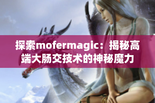 探索mofermagic：揭秘高端大肠交技术的神秘魔力