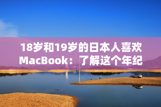 18岁和19岁的日本人喜欢MacBook：了解这个年纪段的独特科技趋势