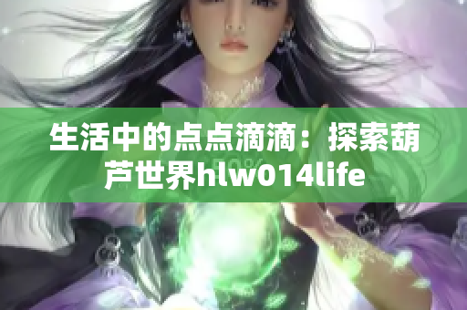 生活中的点点滴滴：探索葫芦世界hlw014life