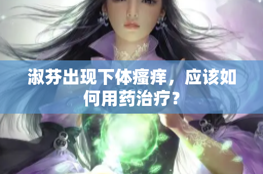 淑芬出现下体瘙痒，应该如何用药治疗？