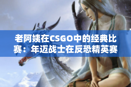 老阿姨在CSGO中的经典比赛：年迈战士在反恐精英赛场上的传奇对决