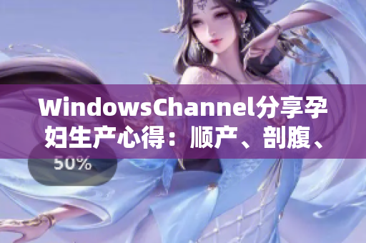 WindowsChannel分享孕妇生产心得：顺产、剖腹、产后恢复一网打尽