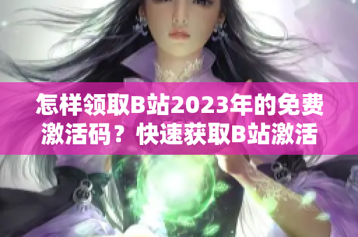 怎样领取B站2023年的免费激活码？快速获取B站激活码的方法分享