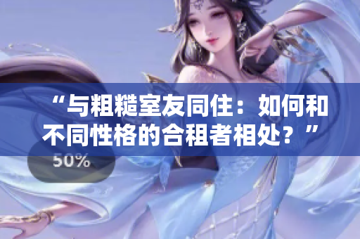 “与粗糙室友同住：如何和不同性格的合租者相处？”