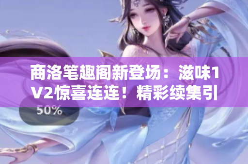 商洛笔趣阁新登场：滋味1V2惊喜连连！精彩续集引发阅读热潮！