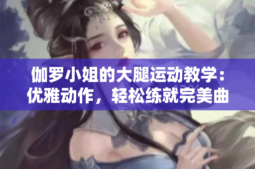 伽罗小姐的大腿运动教学：优雅动作，轻松练就完美曲线