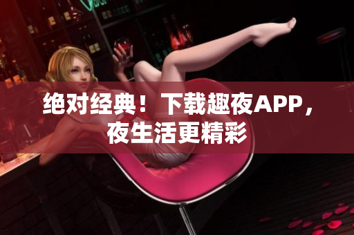 绝对经典！下载趣夜APP，夜生活更精彩