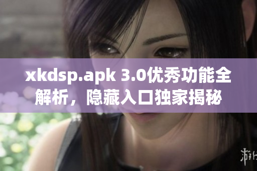 xkdsp.apk 3.0优秀功能全解析，隐藏入口独家揭秘