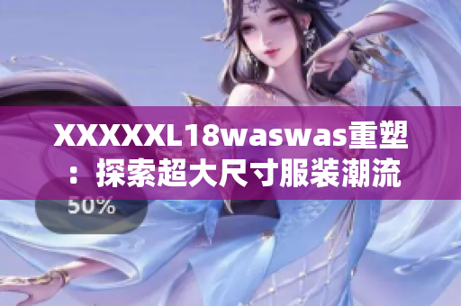 XXXXXL18waswas重塑：探索超大尺寸服装潮流