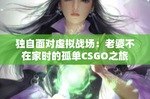 独自面对虚拟战场：老婆不在家时的孤单CSGO之旅