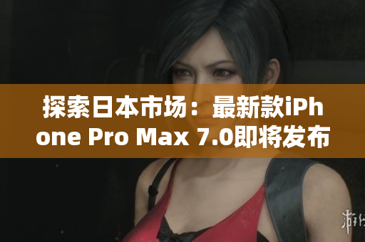 探索日本市场：最新款iPhone Pro Max 7.0即将发布，引领智能手机潮流