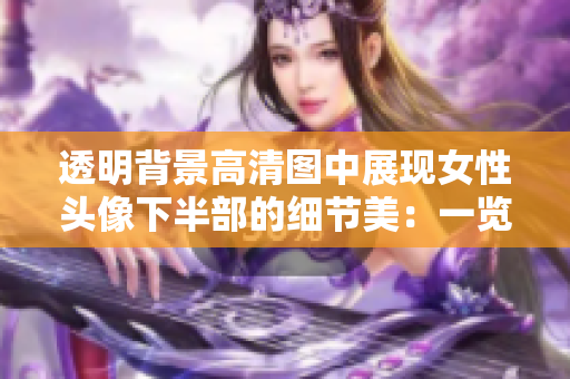 透明背景高清图中展现女性头像下半部的细节美：一览无余的面容之美