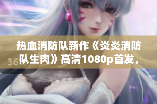 热血消防队新作《炎炎消防队生肉》高清1080p首发，剧情精彩！