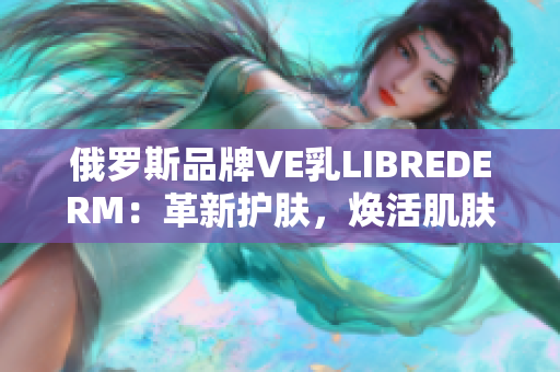 俄罗斯品牌VE乳LIBREDERM：革新护肤，焕活肌肤自然光采