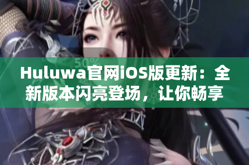 Huluwa官网iOS版更新：全新版本闪亮登场，让你畅享最新功能