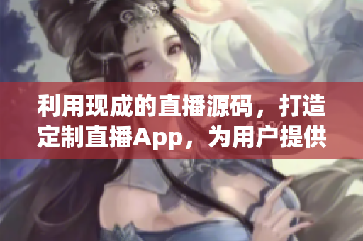 利用现成的直播源码，打造定制直播App，为用户提供全新直播体验