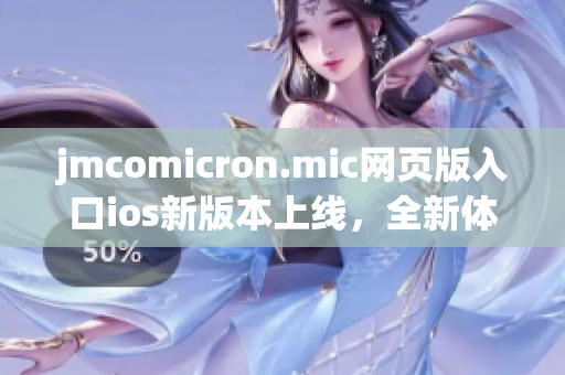 jmcomicron.mic网页版入口ios新版本上线，全新体验！