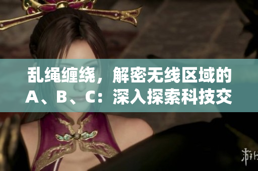 乱绳缠绕，解密无线区域的A、B、C：深入探索科技交错的三个领域