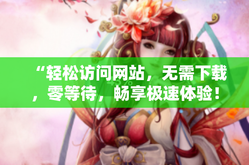 “轻松访问网站，无需下载，零等待，畅享极速体验！”