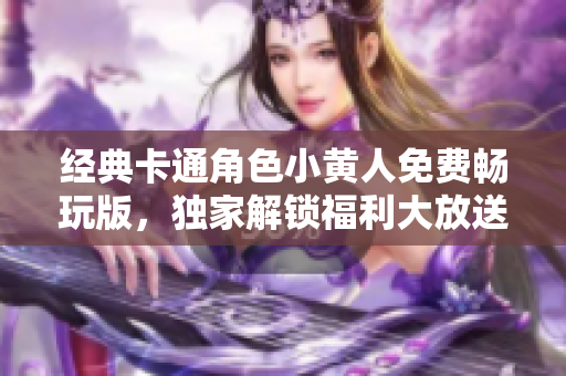 经典卡通角色小黄人免费畅玩版，独家解锁福利大放送