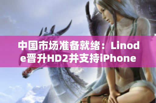 中国市场准备就绪：Linode晋升HD2并支持iPhone