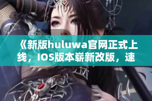 《新版huluwa官网正式上线，IOS版本崭新改版，速来体验！》