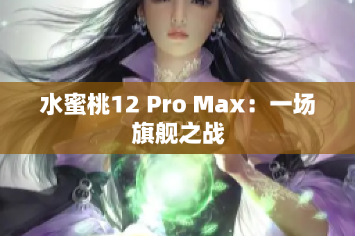 水蜜桃12 Pro Max：一场旗舰之战