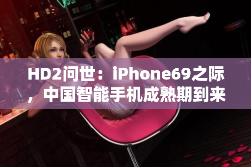 HD2问世：iPhone69之际，中国智能手机成熟期到来