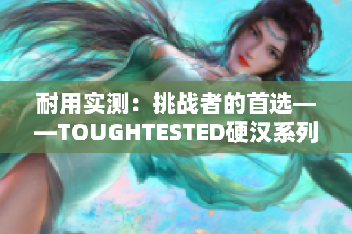 耐用实测：挑战者的首选——TOUGHTESTED硬汉系列产品评测