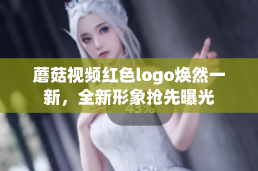 蘑菇视频红色logo焕然一新，全新形象抢先曝光