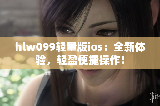 hlw099轻量版ios：全新体验，轻盈便捷操作！