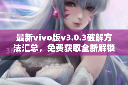 最新vivo版v3.0.3破解方法汇总，免费获取全新解锁技巧