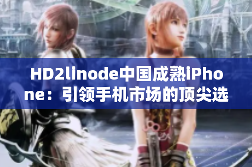 HD2linode中国成熟iPhone：引领手机市场的顶尖选择