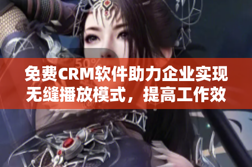 免费CRM软件助力企业实现无缝播放模式，提高工作效率