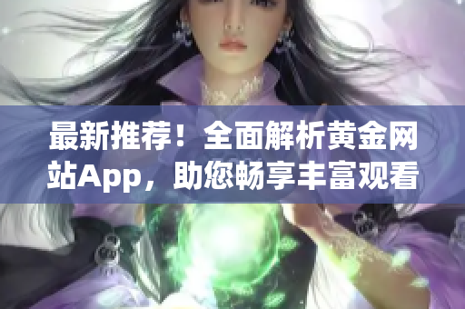 最新推荐！全面解析黄金网站App，助您畅享丰富观看内容