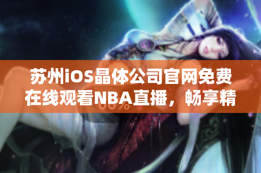 苏州iOS晶体公司官网免费在线观看NBA直播，畅享精彩篮球盛宴