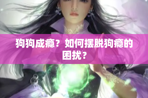 狗狗成瘾？如何摆脱狗瘾的困扰？