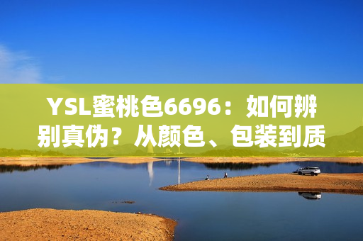 YSL蜜桃色6696：如何辨别真伪？从颜色、包装到质地一一解析