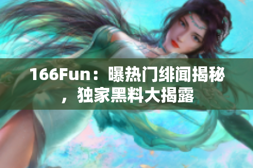 166Fun：曝热门绯闻揭秘，独家黑料大揭露