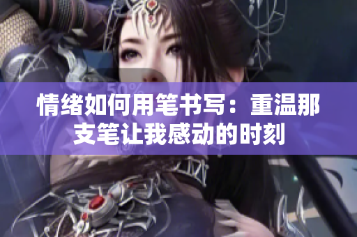 情绪如何用笔书写：重温那支笔让我感动的时刻