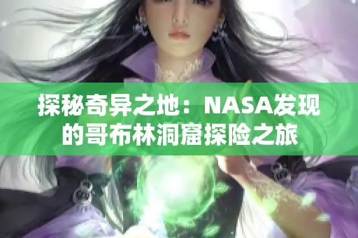 探秘奇异之地：NASA发现的哥布林洞窟探险之旅