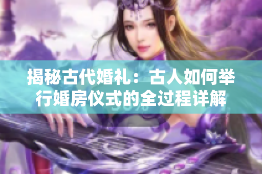 揭秘古代婚礼：古人如何举行婚房仪式的全过程详解