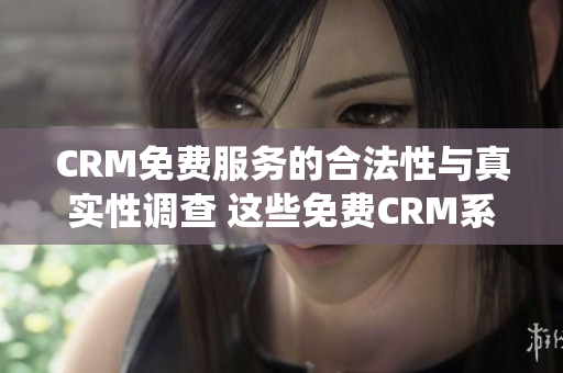 CRM免费服务的合法性与真实性调查 这些免费CRM系统是可信的吗？