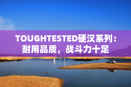 TOUGHTESTED硬汉系列：耐用品质，战斗力十足