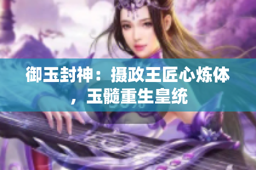 御玉封神：摄政王匠心炼体，玉髓重生皇统