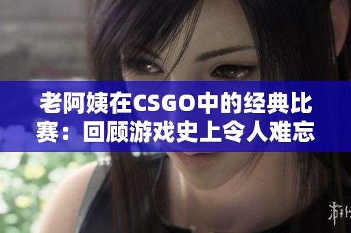 老阿姨在CSGO中的经典比赛：回顾游戏史上令人难忘的老牌选手