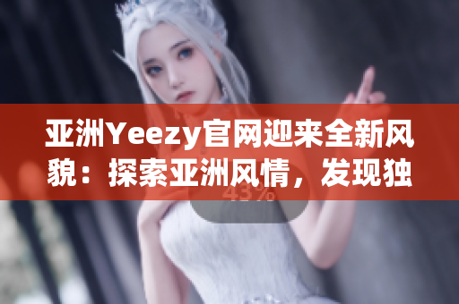 亚洲Yeezy官网迎来全新风貌：探索亚洲风情，发现独特魅力