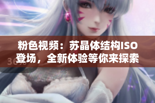 粉色视频：苏晶体结构ISO登场，全新体验等你来探索